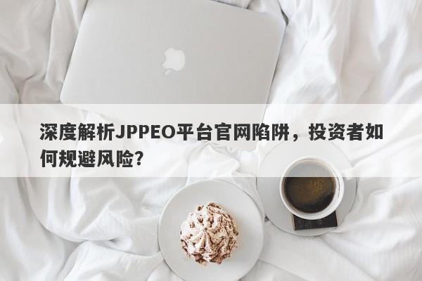 深度解析JPPEO平台官网陷阱，投资者如何规避风险？-第1张图片-要懂汇圈网