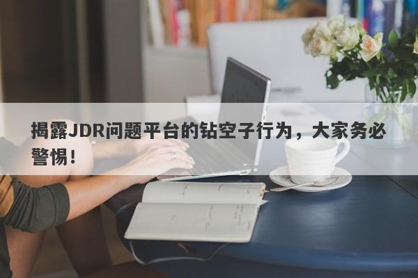 揭露JDR问题平台的钻空子行为，大家务必警惕！-第1张图片-要懂汇圈网