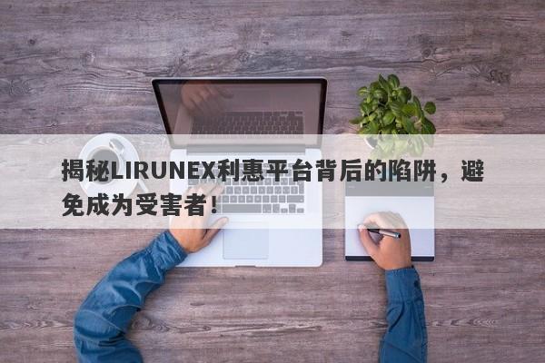 揭秘LIRUNEX利惠平台背后的陷阱，避免成为受害者！-第1张图片-要懂汇圈网