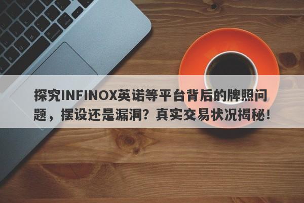 探究INFINOX英诺等平台背后的牌照问题，摆设还是漏洞？真实交易状况揭秘！-第1张图片-要懂汇圈网