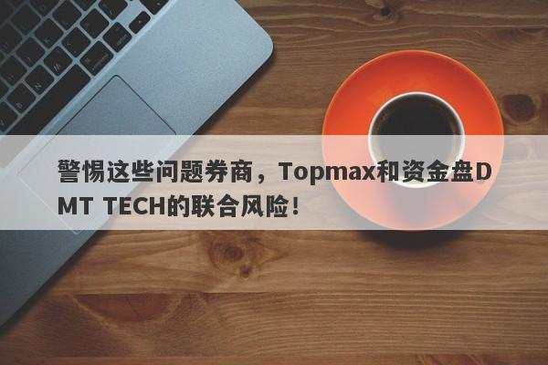 警惕这些问题券商，Topmax和资金盘DMT TECH的联合风险！-第1张图片-要懂汇圈网