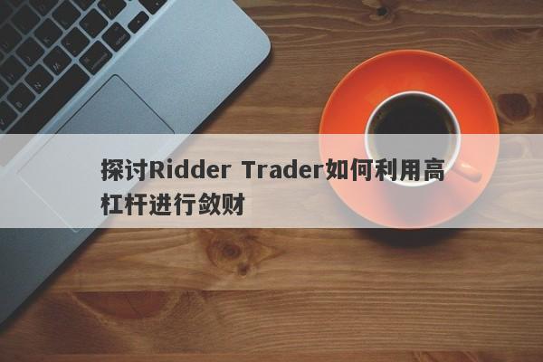 探讨Ridder Trader如何利用高杠杆进行敛财-第1张图片-要懂汇圈网