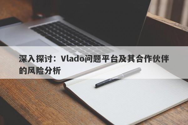 深入探讨：Vlado问题平台及其合作伙伴的风险分析-第1张图片-要懂汇圈网