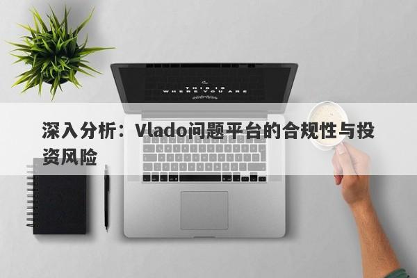 深入分析：Vlado问题平台的合规性与投资风险-第1张图片-要懂汇圈网