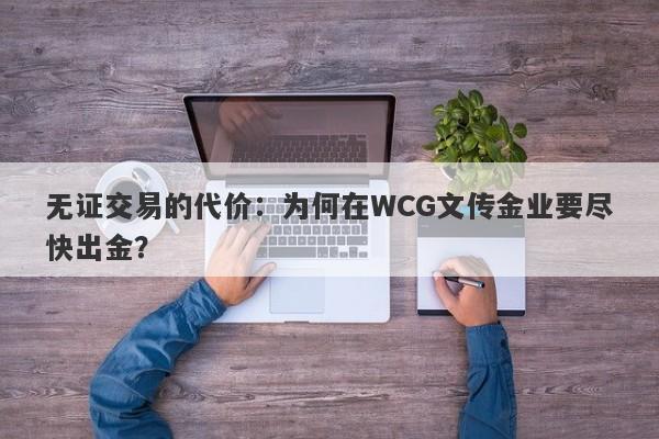 无证交易的代价：为何在WCG文传金业要尽快出金？-第1张图片-要懂汇圈网