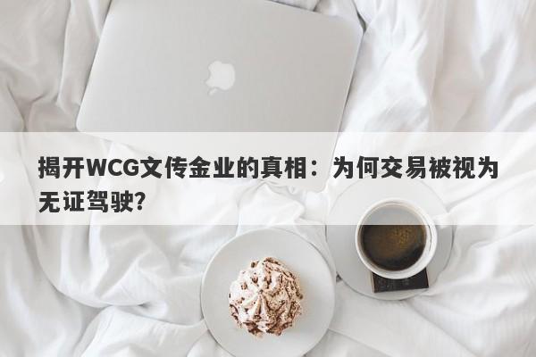 揭开WCG文传金业的真相：为何交易被视为无证驾驶？-第1张图片-要懂汇圈网