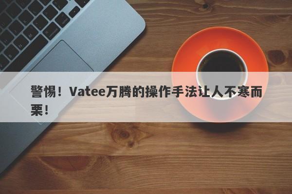 警惕！Vatee万腾的操作手法让人不寒而栗！-第1张图片-要懂汇圈网