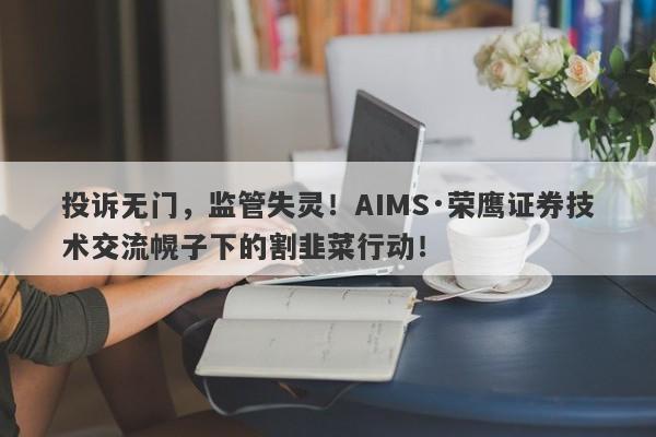 投诉无门，监管失灵！AIMS·荣鹰证券技术交流幌子下的割韭菜行动！-第1张图片-要懂汇圈网