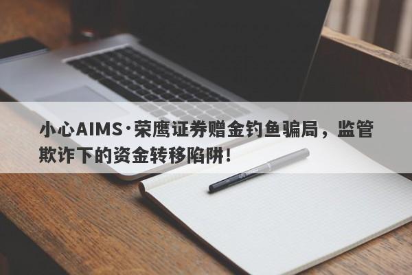 小心AIMS·荣鹰证券赠金钓鱼骗局，监管欺诈下的资金转移陷阱！-第1张图片-要懂汇圈网