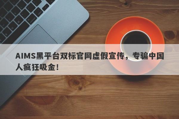 AIMS黑平台双标官网虚假宣传，专骗中国人疯狂吸金！-第1张图片-要懂汇圈网