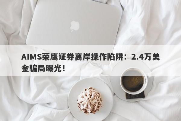 AIMS荣鹰证券离岸操作陷阱：2.4万美金骗局曝光！-第1张图片-要懂汇圈网