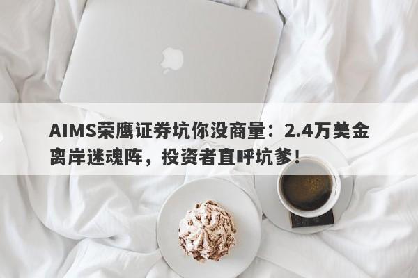 AIMS荣鹰证券坑你没商量：2.4万美金离岸迷魂阵，投资者直呼坑爹！-第1张图片-要懂汇圈网