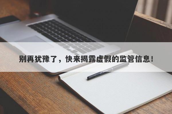 别再犹豫了，快来揭露虚假的监管信息！-第1张图片-要懂汇圈网