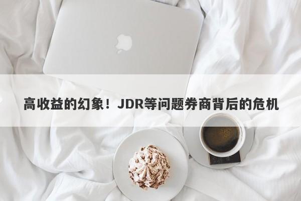 高收益的幻象！JDR等问题券商背后的危机-第1张图片-要懂汇圈网