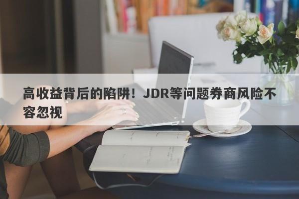 高收益背后的陷阱！JDR等问题券商风险不容忽视-第1张图片-要懂汇圈网