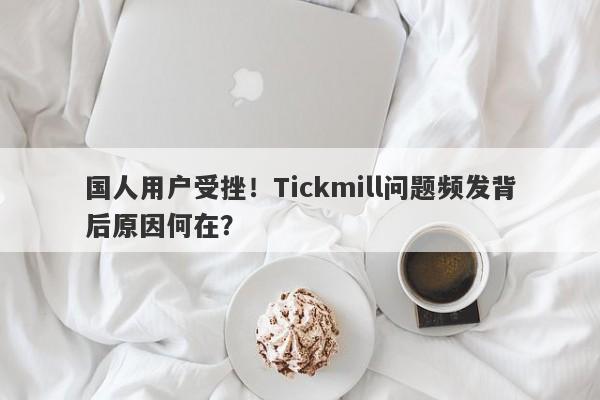 国人用户受挫！Tickmill问题频发背后原因何在？-第1张图片-要懂汇圈网