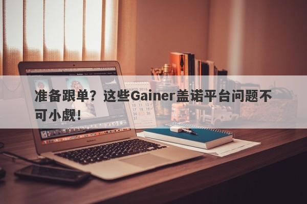 准备跟单？这些Gainer盖诺平台问题不可小觑！-第1张图片-要懂汇圈网