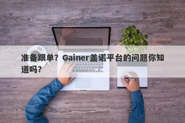 准备跟单？Gainer盖诺平台的问题你知道吗？-第1张图片-要懂汇圈网