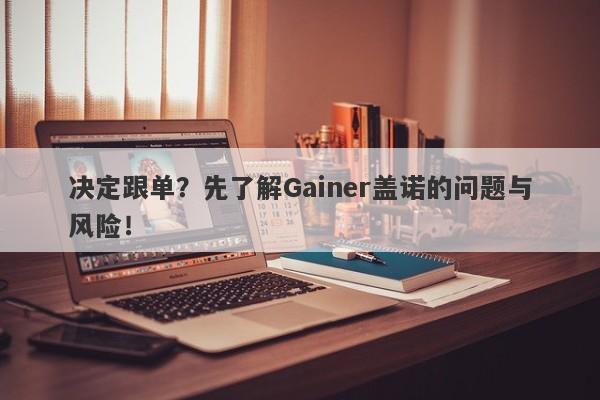 决定跟单？先了解Gainer盖诺的问题与风险！-第1张图片-要懂汇圈网