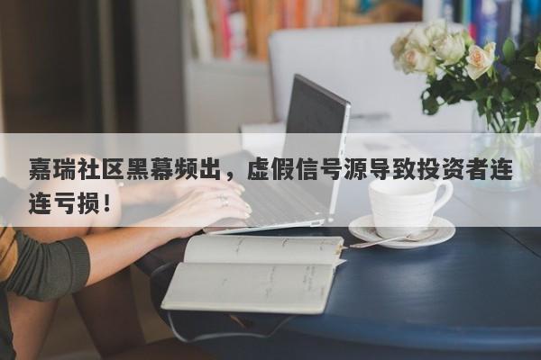 嘉瑞社区黑幕频出，虚假信号源导致投资者连连亏损！-第1张图片-要懂汇圈网