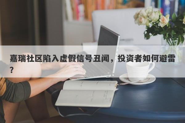 嘉瑞社区陷入虚假信号丑闻，投资者如何避雷？-第1张图片-要懂汇圈网