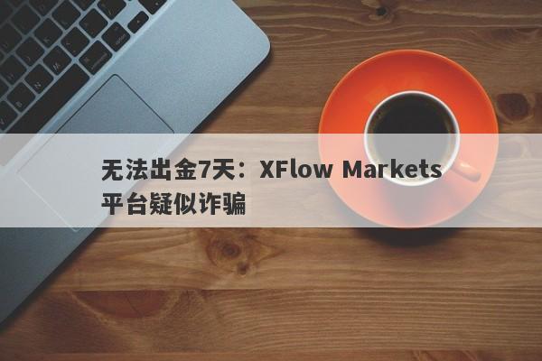 无法出金7天：XFlow Markets平台疑似诈骗-第1张图片-要懂汇圈网