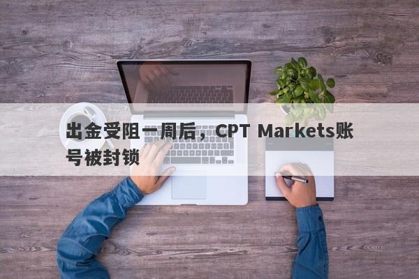 出金受阻一周后，CPT Markets账号被封锁-第1张图片-要懂汇圈网