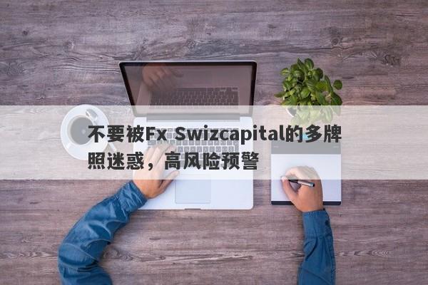 不要被Fx Swizcapital的多牌照迷惑，高风险预警-第1张图片-要懂汇圈网