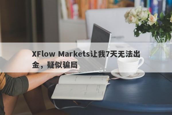 XFlow Markets让我7天无法出金，疑似骗局-第1张图片-要懂汇圈网