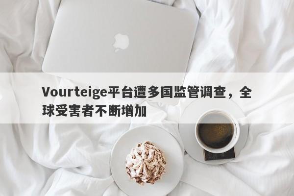 Vourteige平台遭多国监管调查，全球受害者不断增加-第1张图片-要懂汇圈网