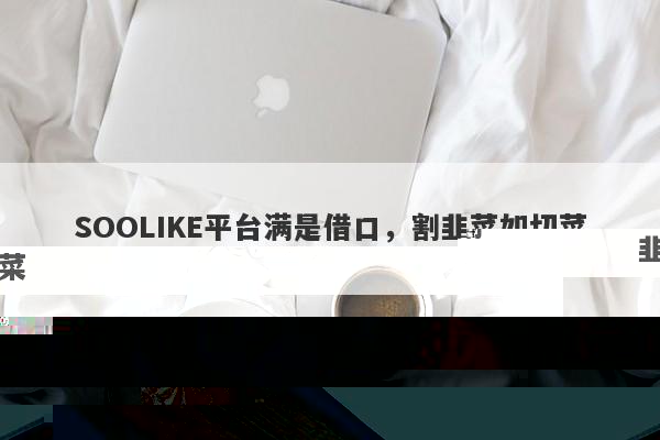 SOOLIKE平台套路深，借口层出不穷割韭菜-第1张图片-要懂汇圈网