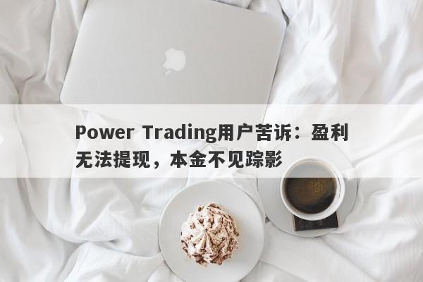 Power Trading用户苦诉：盈利无法提现，本金不见踪影-第1张图片-要懂汇圈网