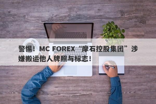 警惕！MC FOREX“摩石控股集团”涉嫌搬运他人牌照与标志！-第1张图片-要懂汇圈网