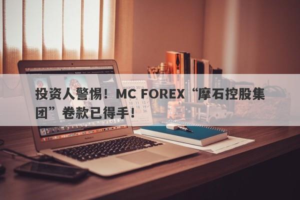 投资人警惕！MC FOREX“摩石控股集团”卷款已得手！-第1张图片-要懂汇圈网