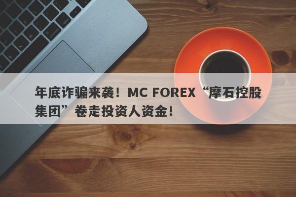 年底诈骗来袭！MC FOREX“摩石控股集团”卷走投资人资金！-第1张图片-要懂汇圈网