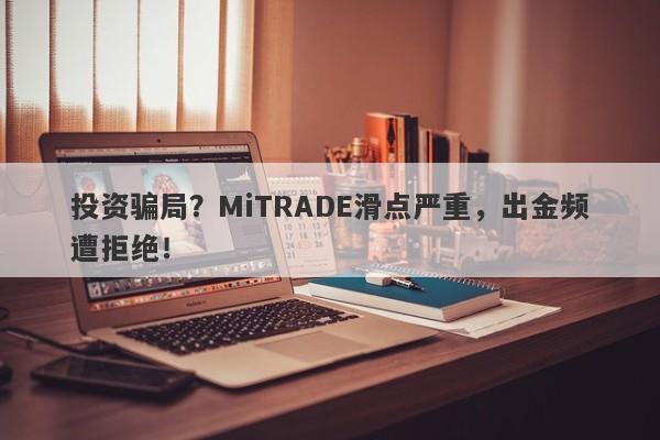 投资骗局？MiTRADE滑点严重，出金频遭拒绝！-第1张图片-要懂汇圈网