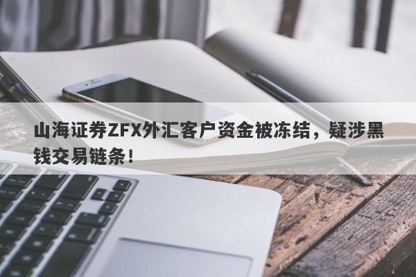 山海证券ZFX外汇客户资金被冻结，疑涉黑钱交易链条！-第1张图片-要懂汇圈网