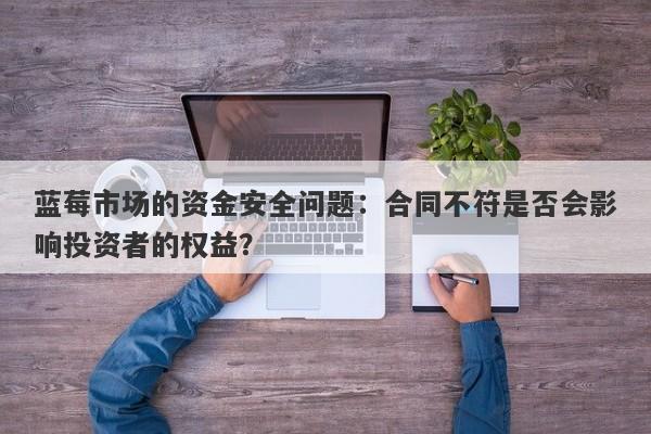 蓝莓市场的资金安全问题：合同不符是否会影响投资者的权益？-第1张图片-要懂汇圈网