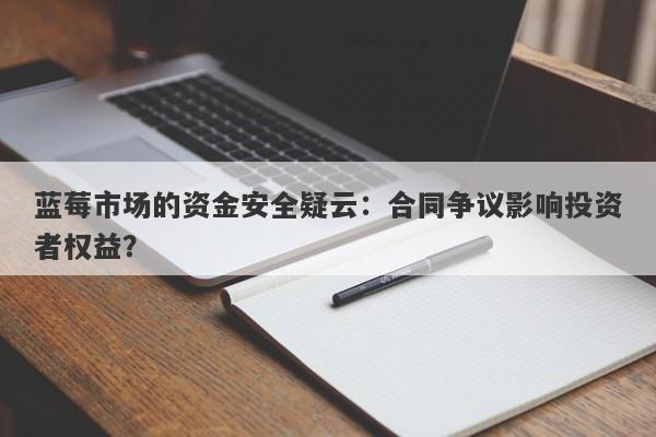 蓝莓市场的资金安全疑云：合同争议影响投资者权益？-第1张图片-要懂汇圈网