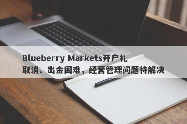 Blueberry Markets开户礼取消、出金困难，经营管理问题待解决-第1张图片-要懂汇圈网