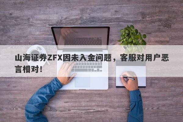 山海证券ZFX因未入金问题，客服对用户恶言相对！-第1张图片-要懂汇圈网