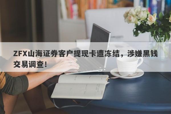 ZFX山海证券客户提现卡遭冻结，涉嫌黑钱交易调查！-第1张图片-要懂汇圈网