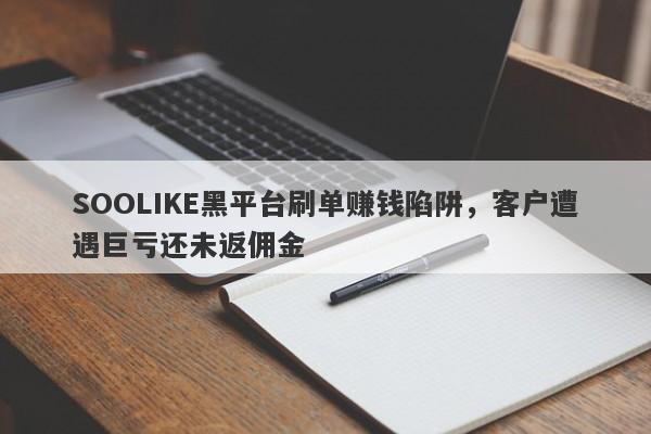 SOOLIKE黑平台刷单赚钱陷阱，客户遭遇巨亏还未返佣金-第1张图片-要懂汇圈网