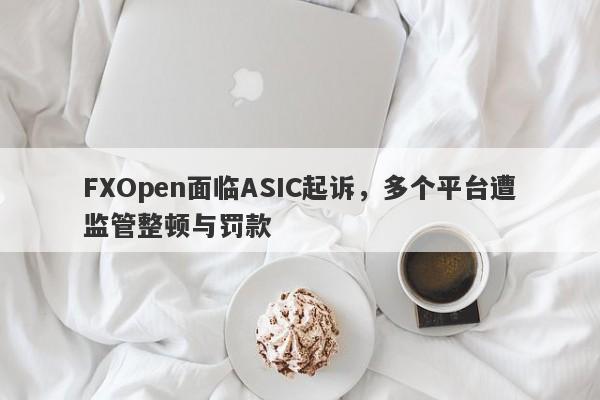 FXOpen面临ASIC起诉，多个平台遭监管整顿与罚款-第1张图片-要懂汇圈网