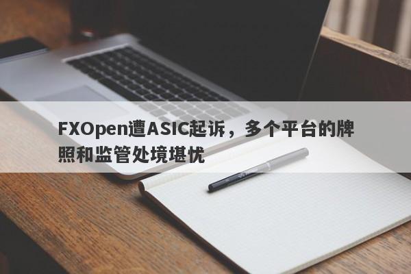 FXOpen遭ASIC起诉，多个平台的牌照和监管处境堪忧-第1张图片-要懂汇圈网