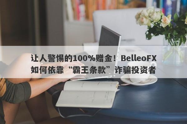 让人警惕的100%赠金！BelleoFX如何依靠“霸王条款”诈骗投资者-第1张图片-要懂汇圈网