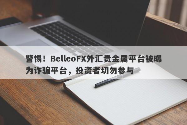 警惕！BelleoFX外汇贵金属平台被曝为诈骗平台，投资者切勿参与-第1张图片-要懂汇圈网