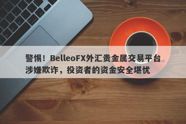 警惕！BelleoFX外汇贵金属交易平台涉嫌欺诈，投资者的资金安全堪忧-第1张图片-要懂汇圈网