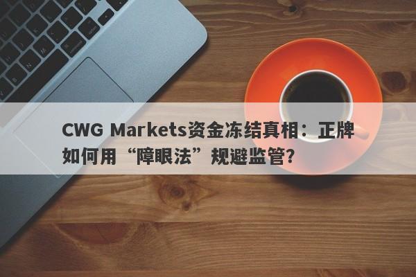 CWG Markets资金冻结真相：正牌如何用“障眼法”规避监管？-第1张图片-要懂汇圈网