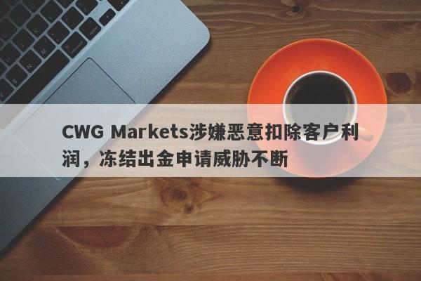 CWG Markets涉嫌恶意扣除客户利润，冻结出金申请威胁不断-第1张图片-要懂汇圈网